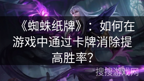 《蜘蛛纸牌》：如何在游戏中通过卡牌消除提高胜率？