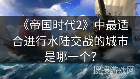 《帝国时代2》中最适合进行水陆交战的城市是哪一个？