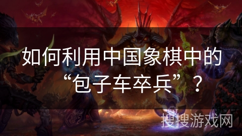如何利用中国象棋中的“包子车卒兵”? 如何利用中国象棋中的“包子车卒兵”?