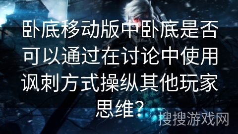 卧底移动版中卧底是否可以通过在讨论中使用讽刺方式操纵其他玩家思维？