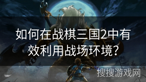 如何在战棋三国2中有效利用战场环境？