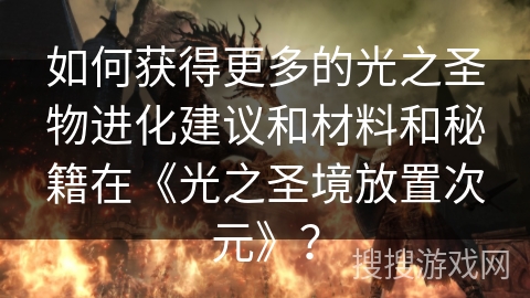 如何获得更多的光之圣物进化建议和材料和秘籍在《光之圣境放置次元》？