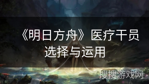 《明日方舟》医疗干员选择与运用