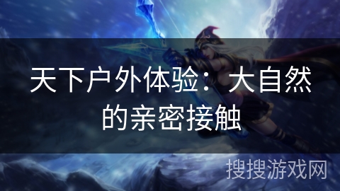 天下户外体验:大自然的亲密接触 天下户外体验:大自然的亲密接触