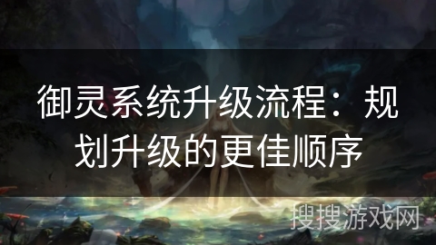 御灵系统升级流程:规划升级的更佳顺序 御灵系统升级流程:规划升级的更佳顺序