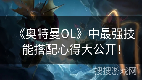 《奥特曼OL》中最强技能搭配心得大公开！