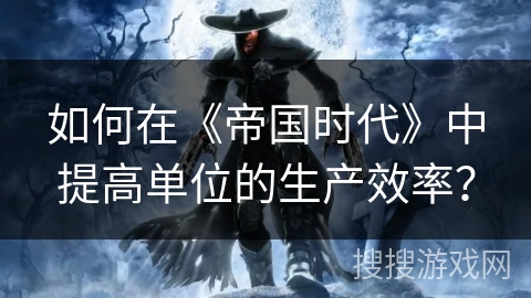 如何在《帝国时代》中提高单位的生产效率？