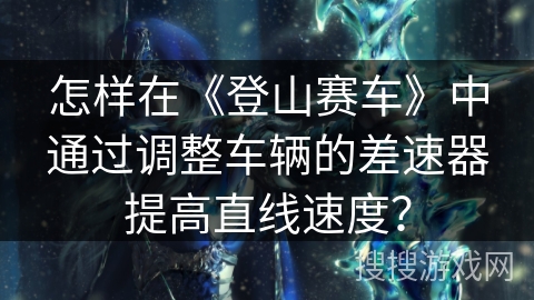 怎样在《登山赛车》中通过调整车辆的差速器提高直线速度？
