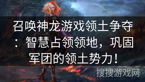 召唤神龙游戏领土争夺：智慧占领领地，巩固军团的领土势力！