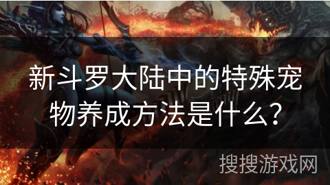 新斗罗大陆中的特殊宠物养成方法是什么? 新斗罗大陆中的特殊宠物养成方法是什么?