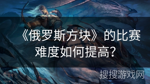 《俄罗斯方块》的比赛难度如何提高？