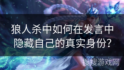 狼人杀中如何在发言中隐藏自己的真实身份？