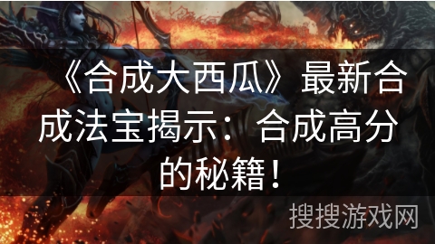 《合成大西瓜》最新合成法宝揭示：合成高分的秘籍！