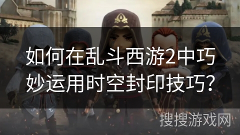 如何在乱斗西游2中巧妙运用时空封印技巧？