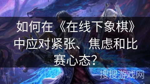 如何在《在线下象棋》中应对紧张、焦虑和比赛心态？