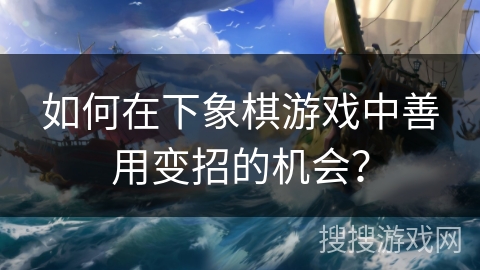 如何在下象棋游戏中善用变招的机会？
