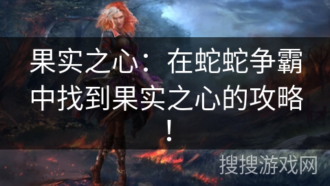 果实之心：在蛇蛇争霸中找到果实之心的攻略！