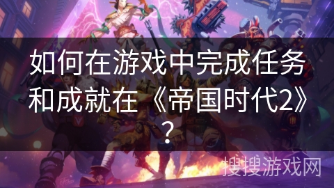 如何在游戏中完成任务和成就在《帝国时代2》？
