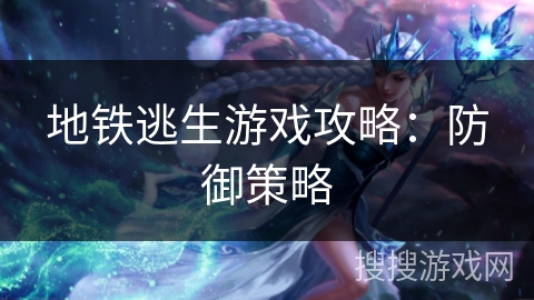 地铁逃生游戏攻略：防御策略