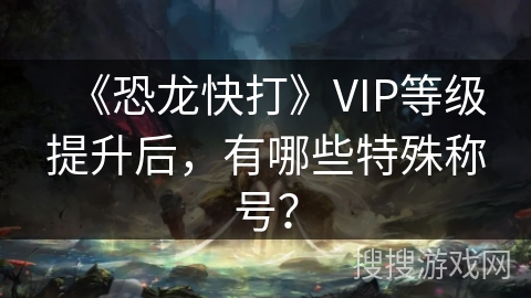 《恐龙快打》VIP等级提升后，有哪些特殊称号？