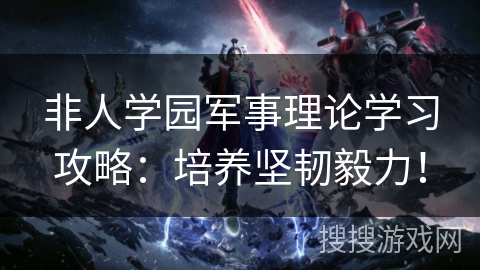 非人学园军事理论学习攻略：培养坚韧毅力！