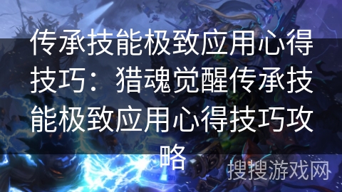 传承技能极致应用心得技巧：猎魂觉醒传承技能极致应用心得技巧攻略