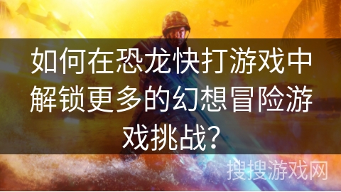 如何在恐龙快打游戏中解锁更多的幻想冒险游戏挑战？