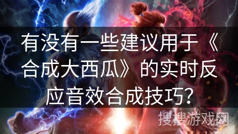 有没有一些建议用于《合成大西瓜》的实时反应音效合成技巧？