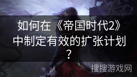 如何在《帝国时代2》中制定有效的扩张计划？