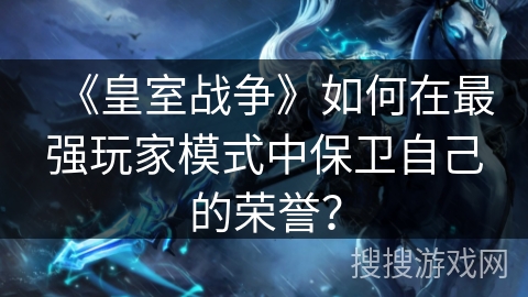 《皇室战争》如何在最强玩家模式中保卫自己的荣誉？