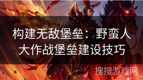 构建无敌堡垒：野蛮人大作战堡垒建设技巧