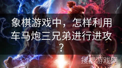 象棋游戏中，怎样利用车马炮三兄弟进行进攻？