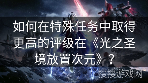 如何在特殊任务中取得更高的评级在《光之圣境放置次元》？