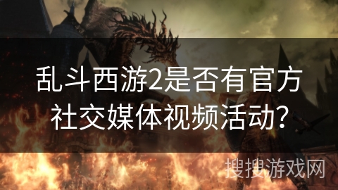 乱斗西游2是否有官方社交媒体视频活动？