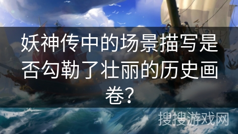 妖神传中的场景描写是否勾勒了壮丽的历史画卷？