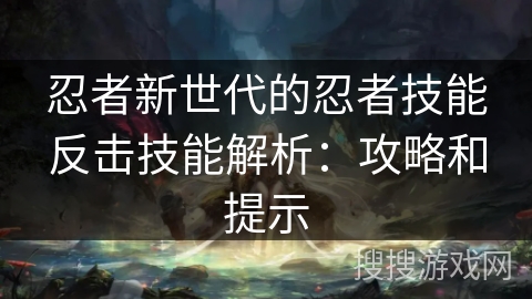 忍者新世代的忍者技能反击技能解析：攻略和提示