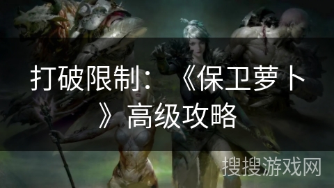 打破限制：《保卫萝卜》高级攻略