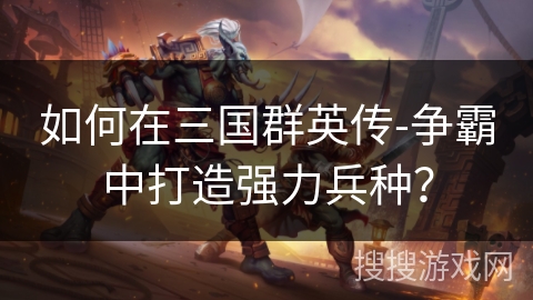 如何在三国群英传-争霸中打造强力兵种？