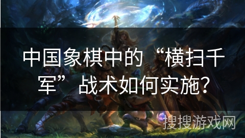 中国象棋中的“横扫千军”战术如何实施？