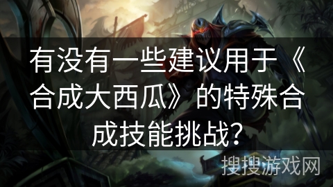 有没有一些建议用于《合成大西瓜》的特殊合成技能挑战？
