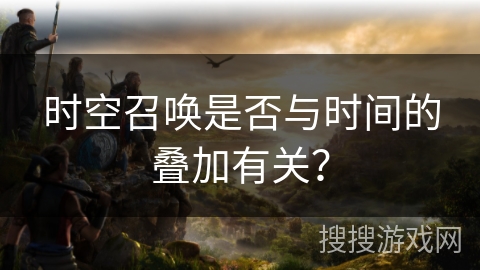 时空召唤是否与时间的叠加有关？