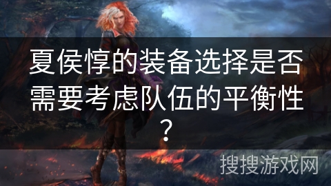 夏侯惇的装备选择是否需要考虑队伍的平衡性？