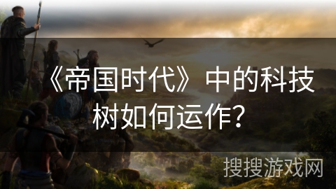 《帝国时代》中的科技树如何运作？