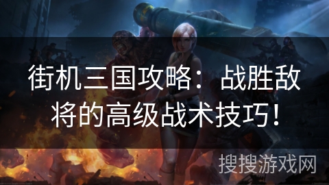 街机三国攻略：战胜敌将的高级战术技巧！