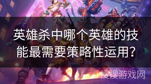 英雄杀中哪个英雄的技能最需要策略性运用？