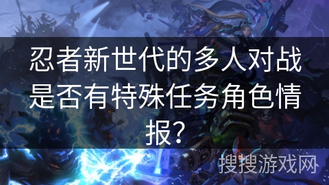 忍者新世代的多人对战是否有特殊任务角色情报？
