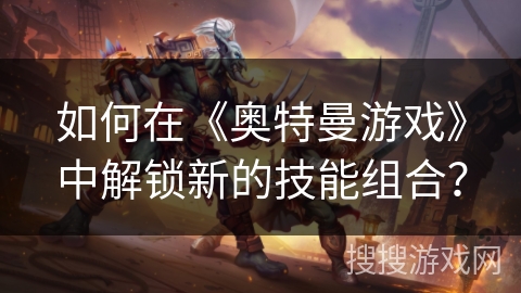 如何在《奥特曼游戏》中解锁新的技能组合？