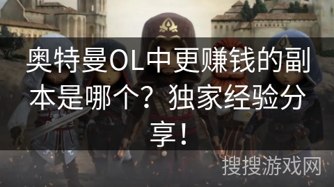 奥特曼OL中更赚钱的副本是哪个？独家经验分享！