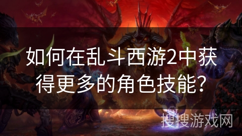 如何在乱斗西游2中获得更多的角色技能？