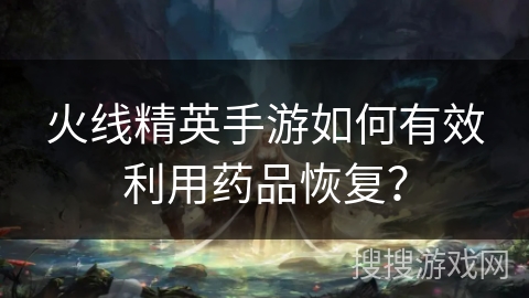 火线精英手游如何有效利用药品恢复？